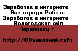 Заработак в интернете   - Все города Работа » Заработок в интернете   . Вологодская обл.,Череповец г.